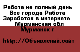 Работа не полный день - Все города Работа » Заработок в интернете   . Мурманская обл.,Мурманск г.